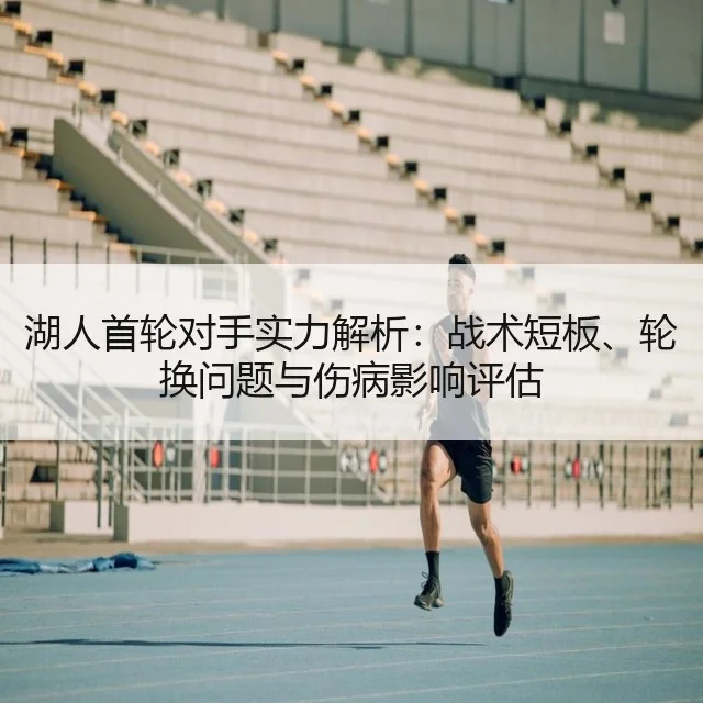 湖人首轮对手实力解析：战术短板、轮换问题与伤病影响评估